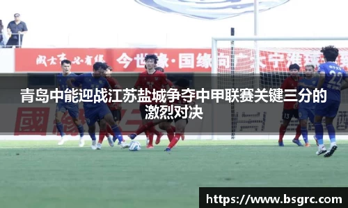 青岛中能迎战江苏盐城争夺中甲联赛关键三分的激烈对决